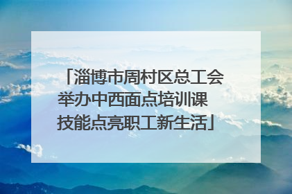 淄博市周村区总工会举办中西面点培训课 技能点亮职工新生活
