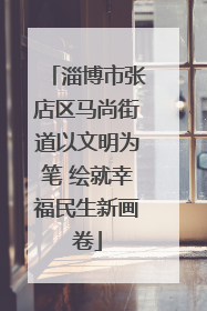 淄博市张店区马尚街道以文明为笔 绘就幸福民生新画卷