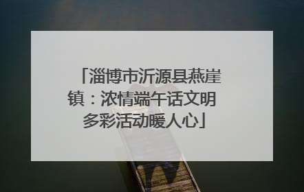 淄博市沂源县燕崖镇：浓情端午话文明 多彩活动暖人心