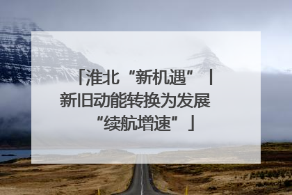 淮北“新机遇”丨新旧动能转换为发展“续航增速”