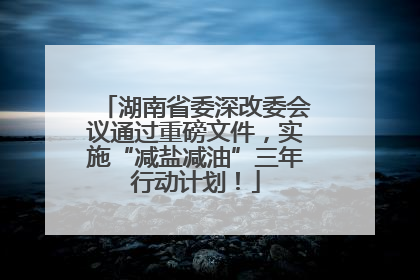 湖南省委深改委会议通过重磅文件，实施“减盐减油”三年行动计划！