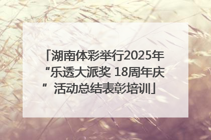 湖南体彩举行2025年“乐透大派奖 18周年庆”活动总结表彰培训