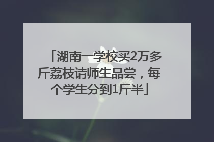 湖南一学校买2万多斤荔枝请师生品尝，每个学生分到1斤半