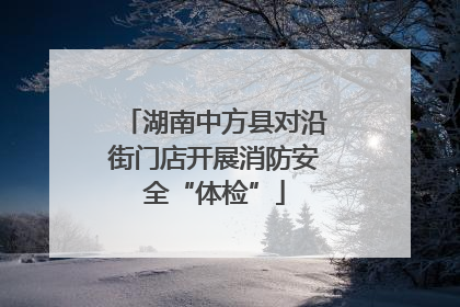 湖南中方县对沿街门店开展消防安全“体检”