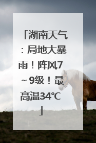 湖南天气：局地大暴雨！阵风7～9级！最高温34℃