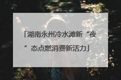 湖南永州冷水滩新“夜”态点燃消费新活力
