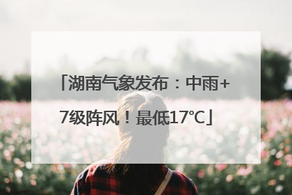 湖南气象发布：中雨+7级阵风！最低17℃