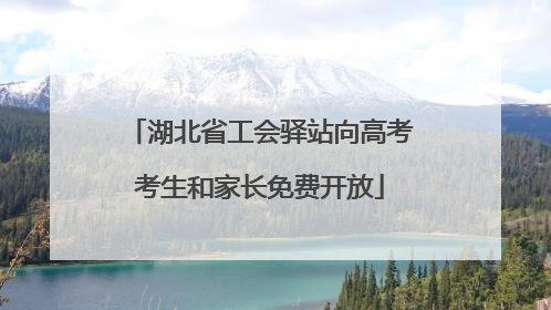 湖北省工会驿站向高考考生和家长免费开放