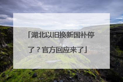 湖北以旧换新国补停了？官方回应来了