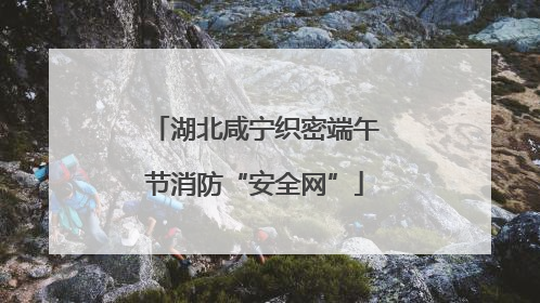 湖北咸宁织密端午节消防“安全网”