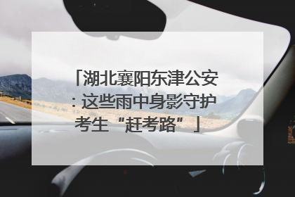 湖北襄阳东津公安：这些雨中身影守护考生“赶考路”