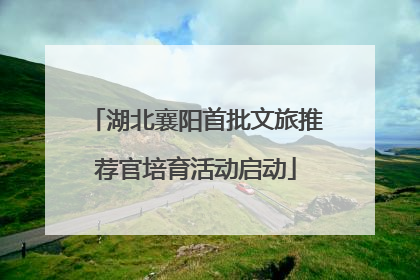 湖北襄阳首批文旅推荐官培育活动启动