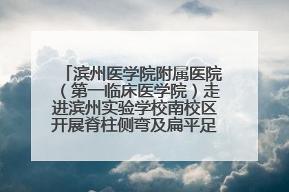 滨州医学院附属医院（第一临床医学院）走进滨州实验学校南校区开展脊柱侧弯及扁平足公益筛查活动