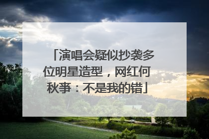 演唱会疑似抄袭多位明星造型，网红何秋亊：不是我的错