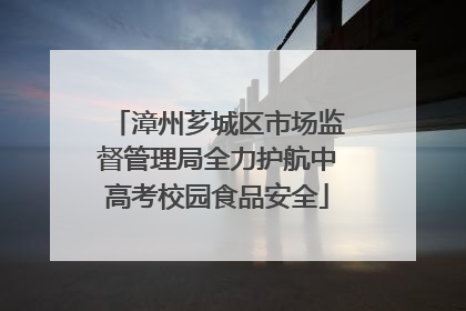 漳州芗城区市场监督管理局全力护航中高考校园食品安全