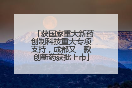 获国家重大新药创制科技重大专项支持，成都又一款创新药获批上市