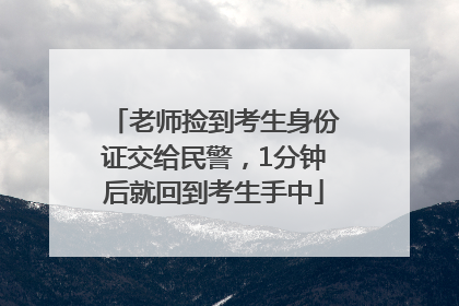 老师捡到考生身份证交给民警，1分钟后就回到考生手中