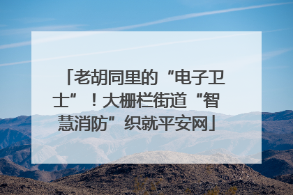 老胡同里的“电子卫士”！大栅栏街道“智慧消防”织就平安网
