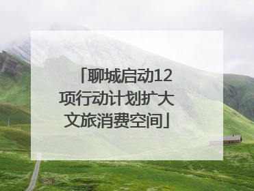 聊城启动12项行动计划扩大文旅消费空间