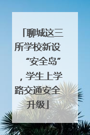 聊城这三所学校新设“安全岛”，学生上学路交通安全升级
