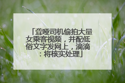 聋哑司机偷拍大量女乘客视频，并配低俗文字发网上，滴滴：将核实处理