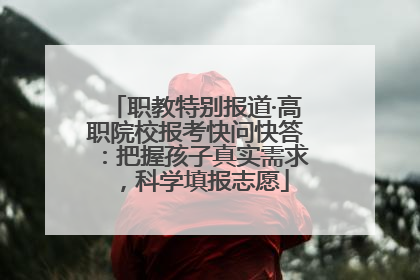 职教特别报道·高职院校报考快问快答：把握孩子真实需求，科学填报志愿
