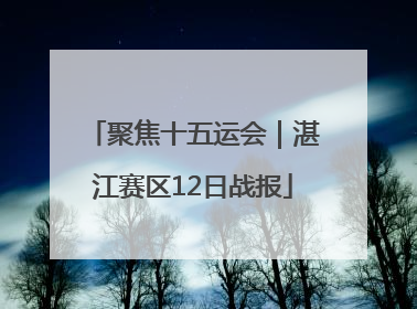 聚焦十五运会｜湛江赛区12日战报