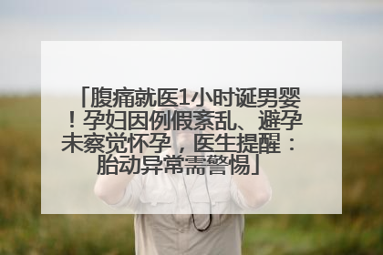 腹痛就医1小时诞男婴！孕妇因例假紊乱、避孕未察觉怀孕，医生提醒：胎动异常需警惕