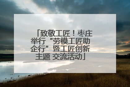 致敬工匠！枣庄举行“劳模工匠助企行”暨工匠创新主题 交流活动