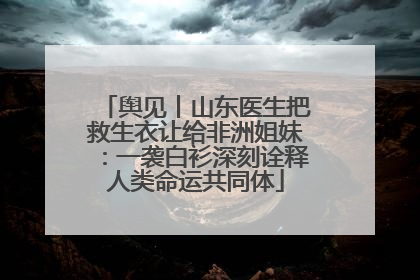 舆见丨山东医生把救生衣让给非洲姐妹：一袭白衫深刻诠释人类命运共同体