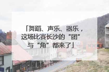 舞蹈、声乐、器乐，这场比赛长沙的“团”与“角”都来了