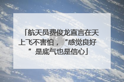 航天员费俊龙直言在天上飞不害怕，“感觉良好”是底气也是信心