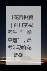 花容悦貌｜向日葵祝考生“一举夺魁”，高考带动鲜花热潮