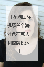花湖国际机场首个海外仓在意大利揭牌投运