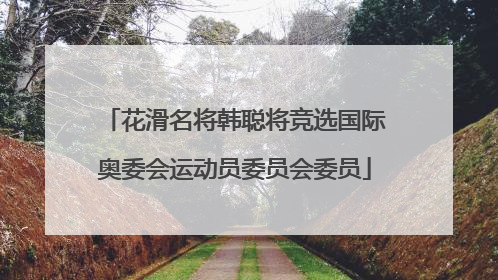 花滑名将韩聪将竞选国际奥委会运动员委员会委员
