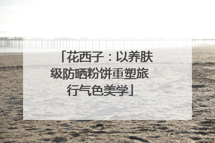 花西子：以养肤级防晒粉饼重塑旅行气色美学