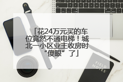 花24万元买的车位竟然不通电梯！城北一小区业主收房时“傻眼”了