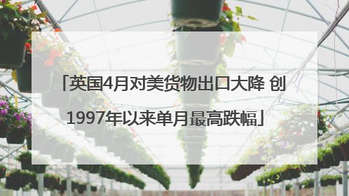 英国4月对美货物出口大降 创1997年以来单月最高跌幅