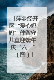 萍乡经开区“爱心妈妈”伴留守儿童迎端午庆“六一”（图）