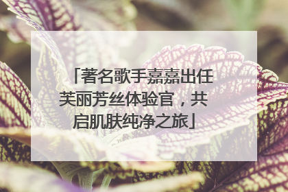 著名歌手嘉嘉出任芙丽芳丝体验官，共启肌肤纯净之旅