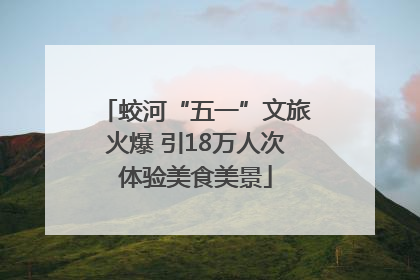蛟河“五一”文旅火爆 引18万人次体验美食美景