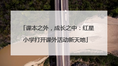 课本之外，成长之中：红星小学打开课外活动新天地