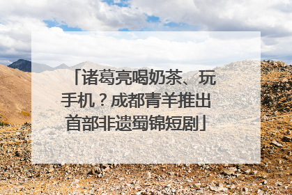 诸葛亮喝奶茶、玩手机？成都青羊推出首部非遗蜀锦短剧