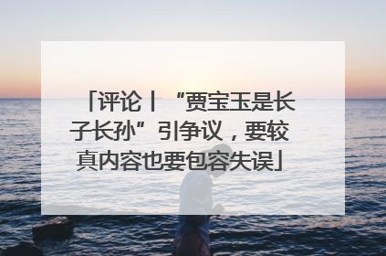 评论丨“贾宝玉是长子长孙”引争议，要较真内容也要包容失误