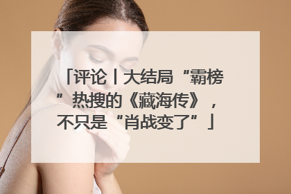 评论丨大结局“霸榜”热搜的《藏海传》，不只是“肖战变了”