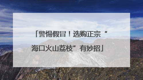警惕假冒！选购正宗“海口火山荔枝”有妙招