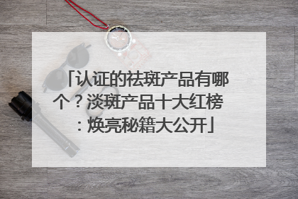 认证的祛斑产品有哪个？淡斑产品十大红榜：焕亮秘籍大公开