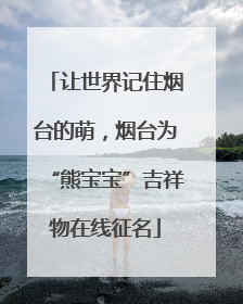 让世界记住烟台的萌，烟台为“熊宝宝”吉祥物在线征名