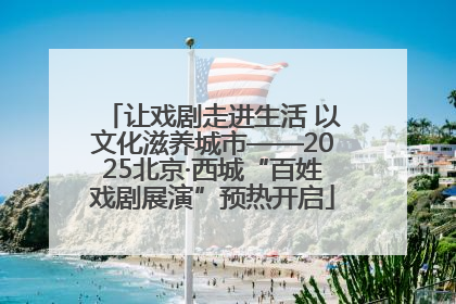 让戏剧走进生活 以文化滋养城市——2025北京·西城“百姓戏剧展演”预热开启