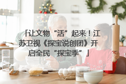让文物“活”起来！江苏卫视《探宝说创团》开启全民“探宝季”